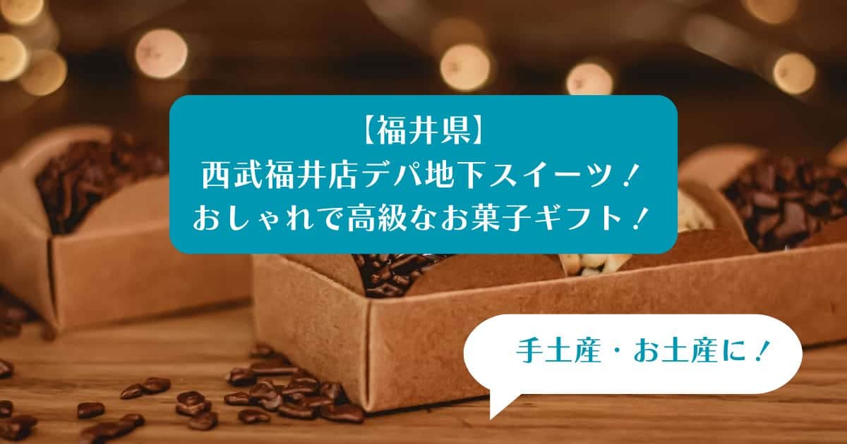 【福井県】西武福井店デパ地下スイーツを手土産・お土産に！おしゃれで高級なお菓子！